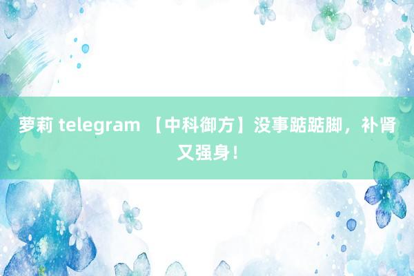 萝莉 telegram 【中科御方】没事踮踮脚，补肾又强身！