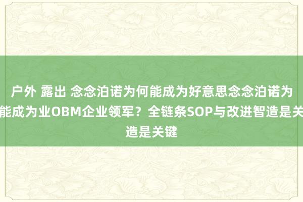 户外 露出 念念泊诺为何能成为好意思念念泊诺为何能成为业OBM企业领军？全链条SOP与改进智造是关键