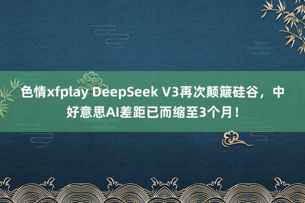 色情xfplay DeepSeek V3再次颠簸硅谷，中好意思AI差距已而缩至3个月！