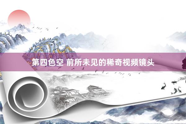 第四色空 前所未见的稀奇视频镜头