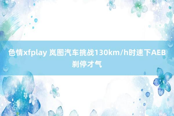 色情xfplay 岚图汽车挑战130km/h时速下AEB刹停才气