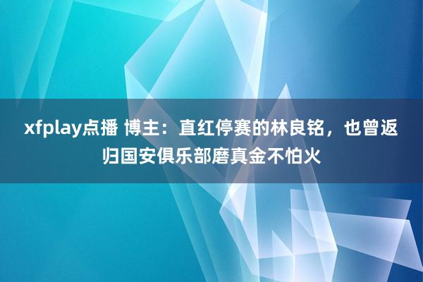 xfplay点播 博主：直红停赛的林良铭，也曾返归国安俱乐部磨真金不怕火
