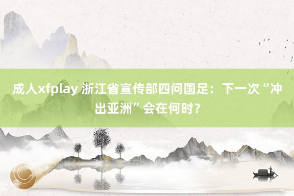 成人xfplay 浙江省宣传部四问国足：下一次“冲出亚洲”会在何时？