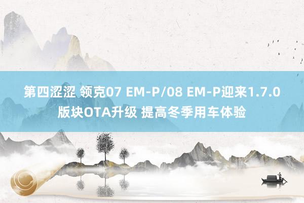 第四涩涩 领克07 EM-P/08 EM-P迎来1.7.0版块OTA升级 提高冬季用车体验