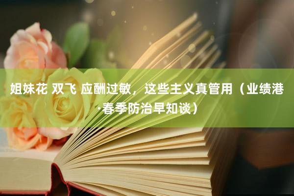 姐妹花 双飞 应酬过敏，这些主义真管用（业绩港·春季防治早知谈）