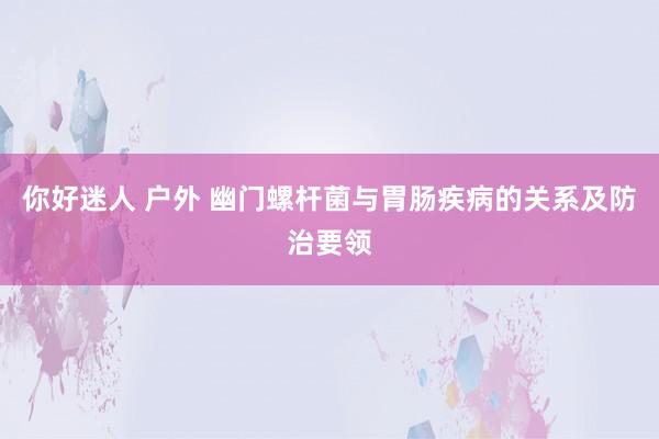 你好迷人 户外 幽门螺杆菌与胃肠疾病的关系及防治要领