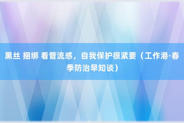 黑丝 捆绑 看管流感，自我保护很紧要（工作港·春季防治早知谈）