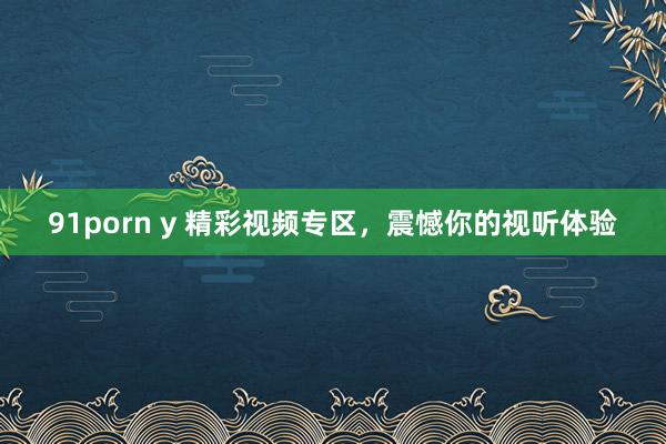 91porn y 精彩视频专区，震憾你的视听体验