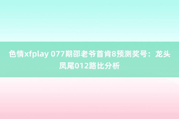 色情xfplay 077期邵老爷首肯8预测奖号：龙头凤尾012路比分析