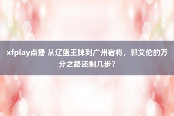 xfplay点播 从辽篮王牌到广州宿将，郭艾伦的万分之路还剩几步？