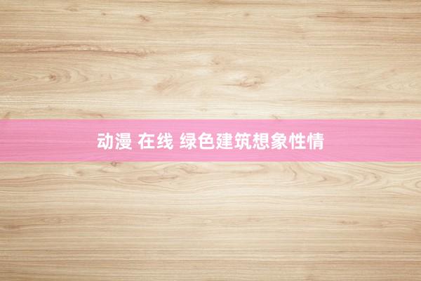 动漫 在线 绿色建筑想象性情
