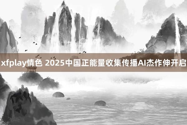 xfplay情色 2025中国正能量收集传播AI杰作伸开启