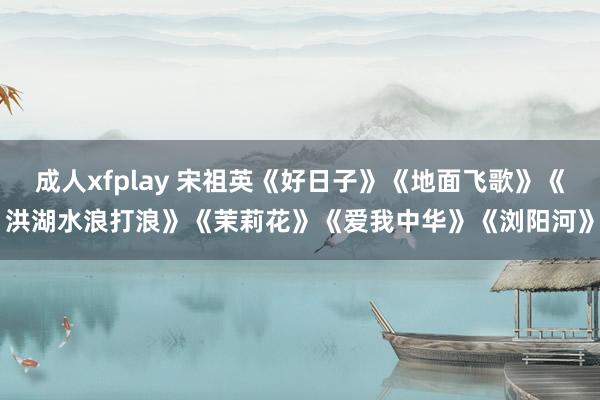 成人xfplay 宋祖英《好日子》《地面飞歌》《洪湖水浪打浪》《茉莉花》《爱我中华》《浏阳河》
