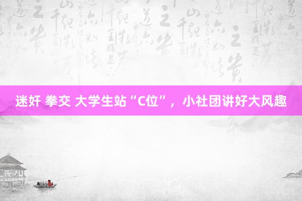 迷奸 拳交 大学生站“C位”，小社团讲好大风趣