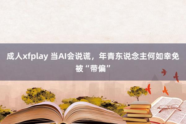 成人xfplay 当AI会说谎，年青东说念主何如幸免被“带偏”