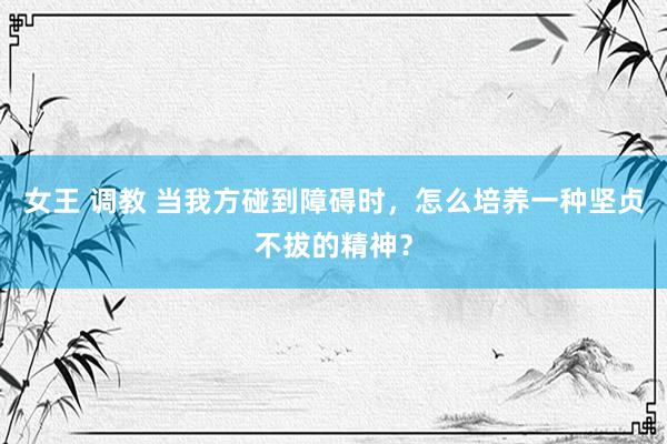 女王 调教 当我方碰到障碍时，怎么培养一种坚贞不拔的精神？
