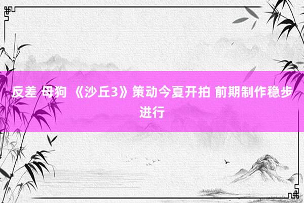 反差 母狗 《沙丘3》策动今夏开拍 前期制作稳步进行