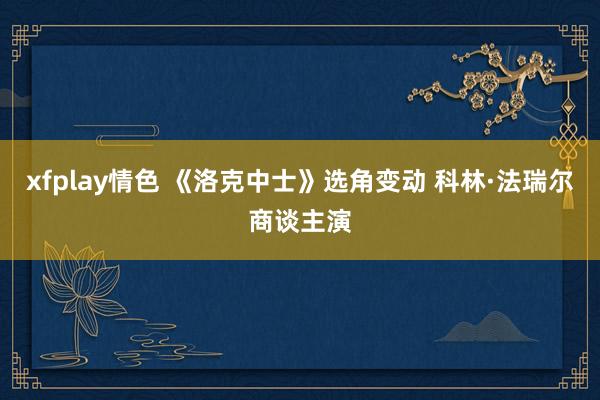 xfplay情色 《洛克中士》选角变动 科林·法瑞尔商谈主演
