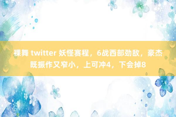 裸舞 twitter 妖怪赛程，6战西部劲敌，豪杰既振作又窄小，上可冲4，下会掉8