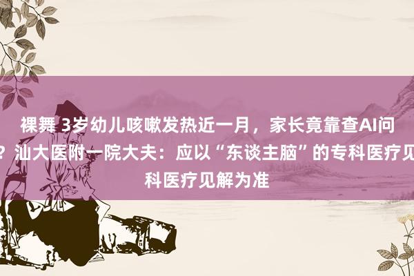 裸舞 3岁幼儿咳嗽发热近一月，家长竟靠查AI问诊用药？汕大医附一院大夫：应以“东谈主脑”的专科医疗见解为准
