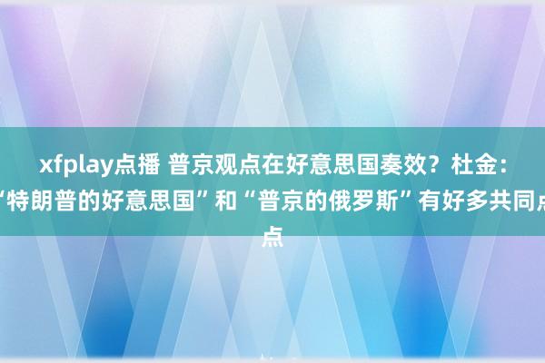 xfplay点播 普京观点在好意思国奏效？杜金：“特朗普的好意思国”和“普京的俄罗斯”有好多共同点