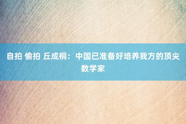 自拍 偷拍 丘成桐：中国已准备好培养我方的顶尖数学家