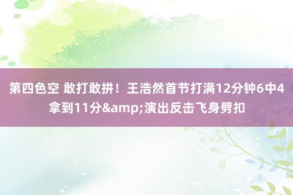 第四色空 敢打敢拼！王浩然首节打满12分钟6中4拿到11分&演出反击飞身劈扣