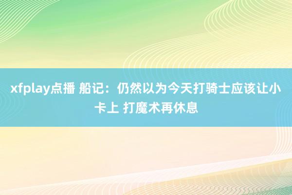 xfplay点播 船记：仍然以为今天打骑士应该让小卡上 打魔术再休息