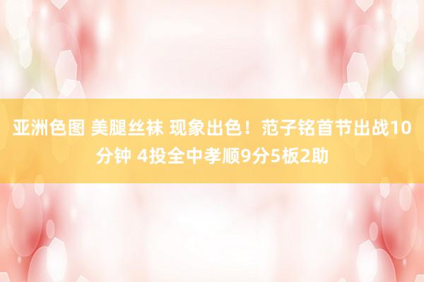 亚洲色图 美腿丝袜 现象出色！范子铭首节出战10分钟 4投全中孝顺9分5板2助