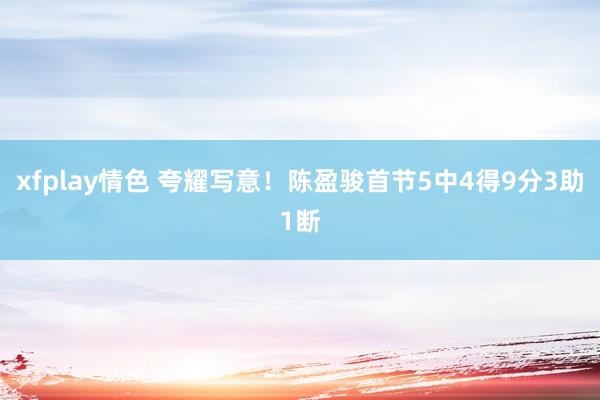 xfplay情色 夸耀写意！陈盈骏首节5中4得9分3助1断