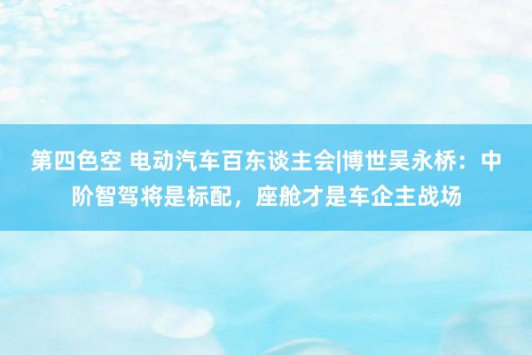 第四色空 电动汽车百东谈主会|博世吴永桥：中阶智驾将是标配，座舱才是车企主战场