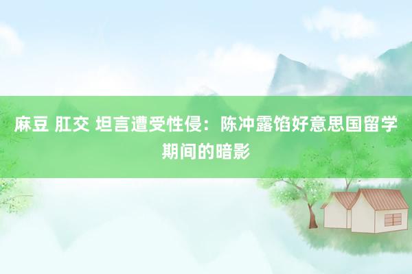 麻豆 肛交 坦言遭受性侵：陈冲露馅好意思国留学期间的暗影