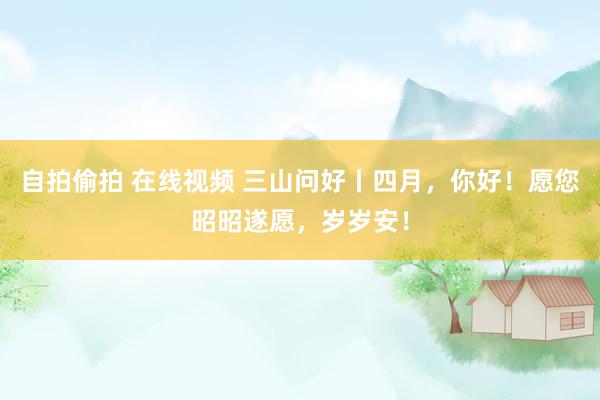 自拍偷拍 在线视频 三山问好丨四月，你好！愿您昭昭遂愿，岁岁安！