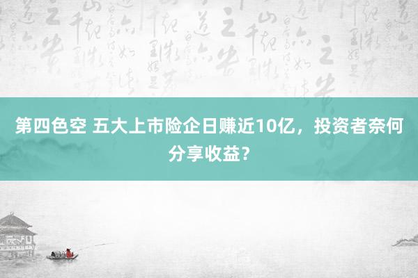 第四色空 五大上市险企日赚近10亿，投资者奈何分享收益？