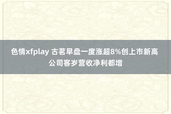 色情xfplay 古茗早盘一度涨超8%创上市新高 公司客岁营收净利都增