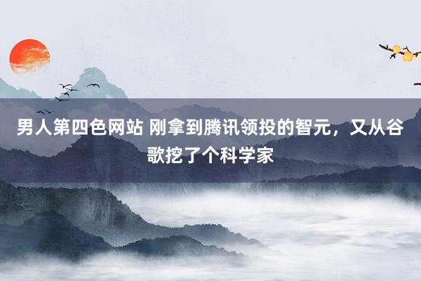 男人第四色网站 刚拿到腾讯领投的智元，又从谷歌挖了个科学家