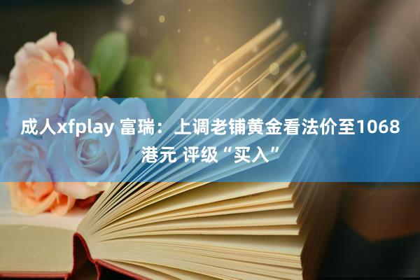 成人xfplay 富瑞：上调老铺黄金看法价至1068港元 评级“买入”