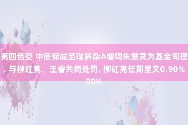 第四色空 中信保诚至瑞羼杂A增聘朱慧灵为基金司理， 与柳红亮、王睿共同处罚， 柳红亮任期呈文0.90%