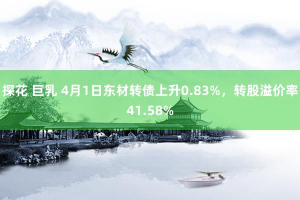 探花 巨乳 4月1日东材转债上升0.83%，转股溢价率41.58%