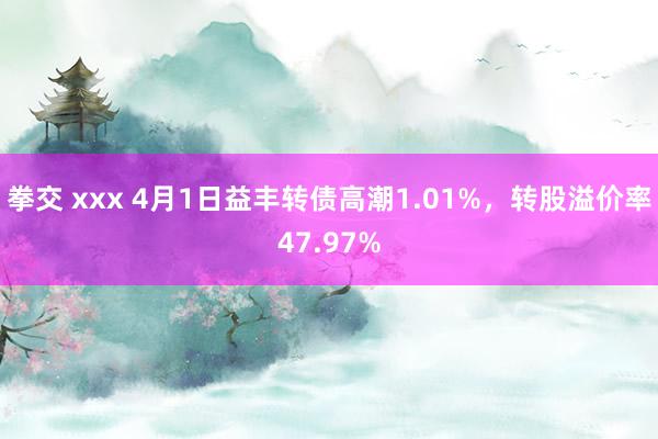 拳交 xxx 4月1日益丰转债高潮1.01%，转股溢价率47.97%