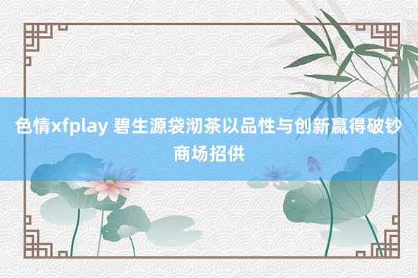 色情xfplay 碧生源袋沏茶以品性与创新赢得破钞商场招供