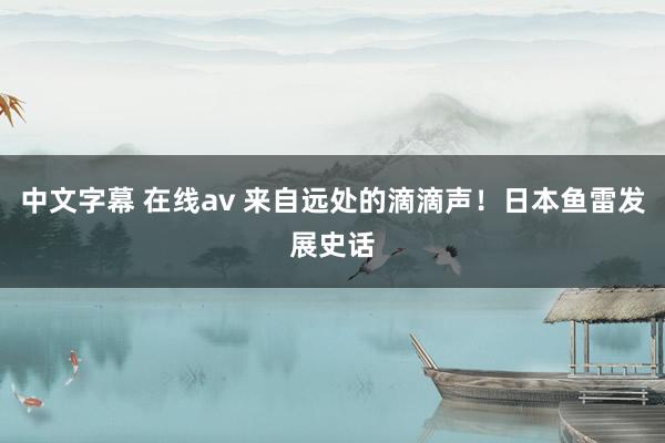中文字幕 在线av 来自远处的滴滴声！日本鱼雷发展史话