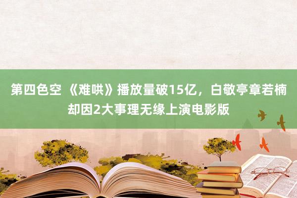 第四色空 《难哄》播放量破15亿，白敬亭章若楠却因2大事理无缘上演电影版