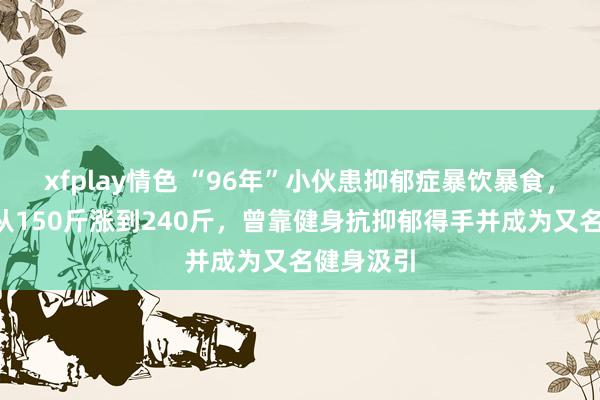 xfplay情色 “96年”小伙患抑郁症暴饮暴食，2年工夫从150斤涨到240斤，曾靠健身抗抑郁得手并成为又名健身汲引