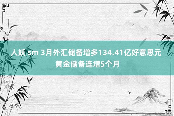 人妖 sm 3月外汇储备增多134.41亿好意思元 黄金储备连增5个月