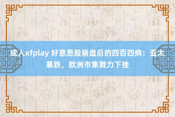 成人xfplay 好意思股崩盘后的四百四病：亚太暴跌，欧洲市集戮力下挫