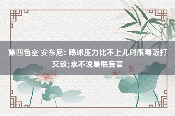 第四色空 安东尼: 踢球压力比不上儿时跟毒贩打交谈;永不说曼联妄言