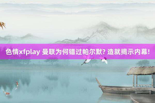 色情xfplay 曼联为何错过帕尔默? 造就揭示内幕!