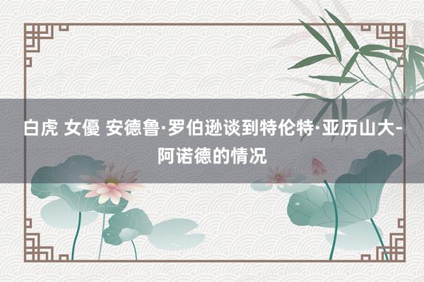 白虎 女優 安德鲁·罗伯逊谈到特伦特·亚历山大-阿诺德的情况