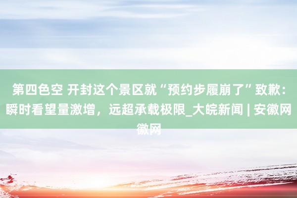 第四色空 开封这个景区就“预约步履崩了”致歉：瞬时看望量激增，远超承载极限_大皖新闻 | 安徽网